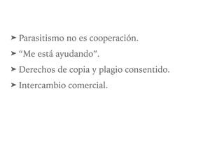 ➤ Parasitismo no es cooperación.
➤ “Me está ayudando”.
➤ Derechos de copia y plagio consentido.
➤ Intercambio comercial.
 