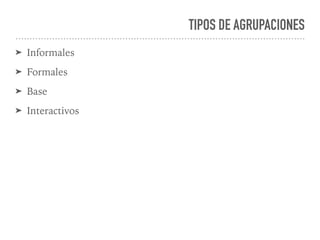 TIPOS DE AGRUPACIONES
➤ Informales
➤ Formales
➤ Base
➤ Interactivos
 