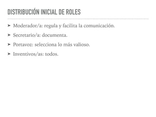 DISTRIBUCIÓN INICIAL DE ROLES
➤ Moderador/a: regula y facilita la comunicación.
➤ Secretario/a: documenta.
➤ Portavoz: selecciona lo más valioso.
➤ Inventivos/as: todos.
 