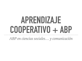 APRENDIZAJE
COOPERATIVO + ABP
ABP en ciencias sociales… y comunicación
 