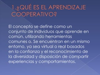 El concepto se define como un
conjunto de individuos que aprende en
común, utilizando herramientas
comunes o. Se encuentran en un mismo
entorno, ya sea virtual o real basados
en la confianza y el reconocimiento de
la diversidad y disposición de compartir
experiencias y comportamientos.

 