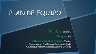 PLAN DE EQUIPO
Nombre: Solan.C
Grupo: A-1
Miembros del grupo: Xavier

Bustamante, Guillermo Caminero, Judit
Cabello, Beatriz Cabellos, Nerea Collado

 