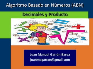 LOGO
Algoritmo Basado en Números (ABN)
Decimales y Producto
Juan Manuel Garrán Barea
juanmagarran@gmail.com
 