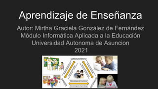 Aprendizaje de Enseñanza
Autor: Mirtha Graciela González de Fernández
Módulo Informática Aplicada a la Educación
Universidad Autonoma de Asuncion
2021
 