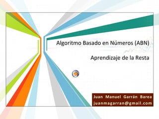 Algoritmo Basado en Números (ABN)

Aprendizaje de la Resta

Juan Manuel Garrán Barea
L/O/G/O
j u anm ag arran @ g m ai l .co m
www.themegallery.com

 