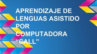 APRENDIZAJE DE 
LENGUAS ASISTIDO 
POR 
COMPUTADORA 
“CALL” 
 