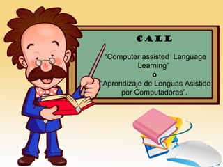 CALL
“Computer assisted Language
Learning”
ó
“Aprendizaje de Lenguas Asistido
por Computadoras”.
 