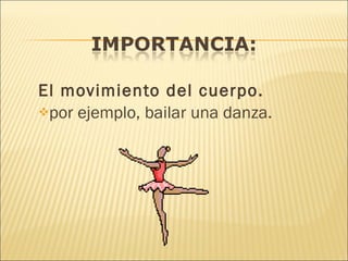 El movimiento del cuerpo. por ejemplo, bailar una danza. 