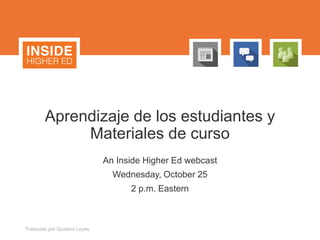 Aprendizaje de los estudiantes y
Materiales de curso
An Inside Higher Ed webcast
Wednesday, October 25
2 p.m. Eastern
Traducido por Gustavo Leyes
 