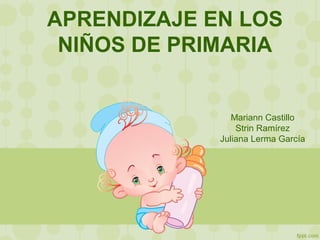 APRENDIZAJE EN LOS
NIÑOS DE PRIMARIA
Mariann Castillo
Strin Ramírez
Juliana Lerma García
 