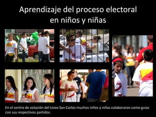 Aprendizaje del proceso electoral en niños y niñas En el centro de votación del Liceo San Carlos muchos niños y niñas colaboraron como guías con sus respectivos partidos. 