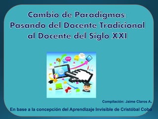 1
Compilación: Jaime Claros A.
En base a la concepción del Aprendizaje Invisible de Cristóbal Cobo
 