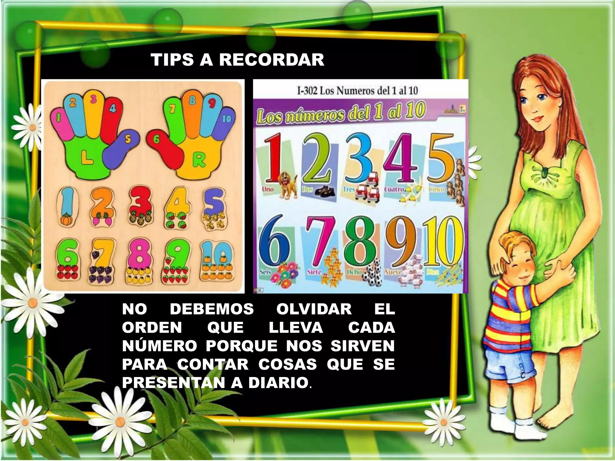 TIPS A RECORDAR 
NO DEBEMOS OLVIDAR EL 
ORDEN QUE LLEVA CADA 
NÚMERO PORQUE NOS SIRVEN 
PARA CONTAR COSAS QUE SE 
PRESENTAN A DIARIO. 
 