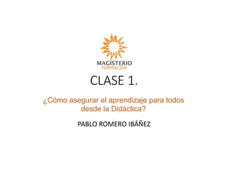 CLASE 1.
PABLO ROMERO IBÁÑEZ
¿Cómo asegurar el aprendizaje para todos
desde la Didáctica?
 