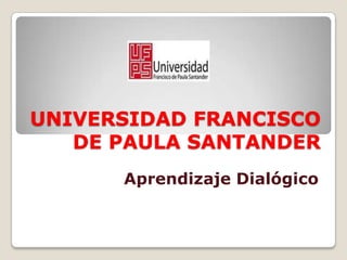 UNIVERSIDAD FRANCISCO
   DE PAULA SANTANDER
      Aprendizaje Dialógico
 