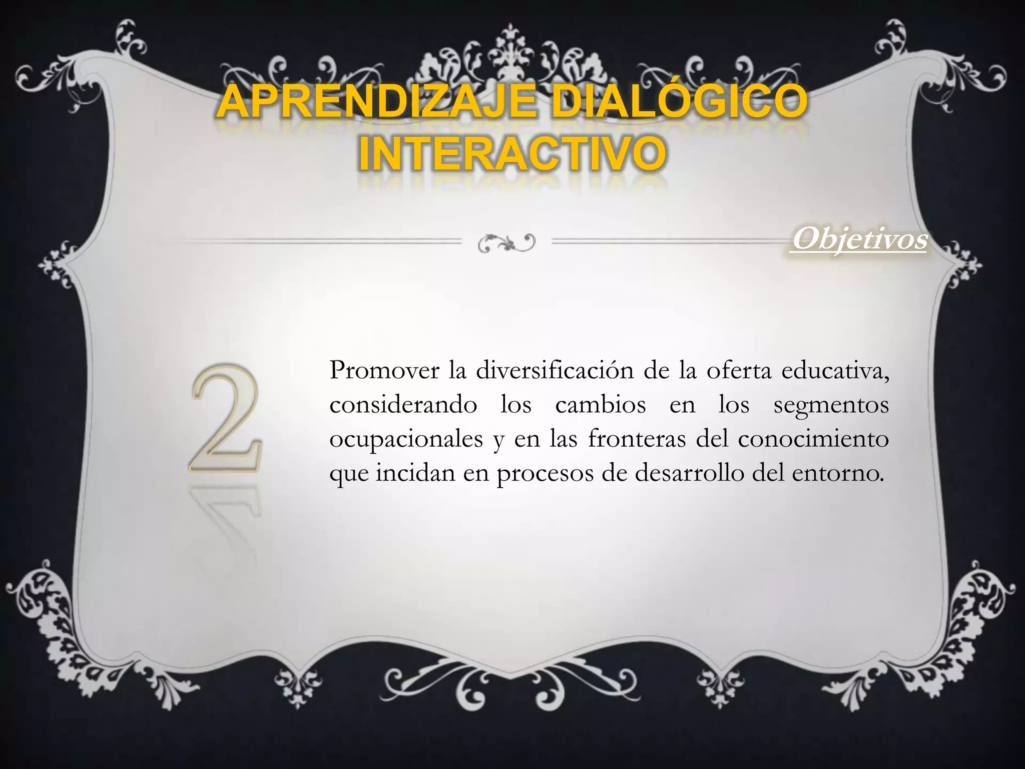 Aprendizaje Dialógico InteractivoObjetivos2Promover la diversificación de la oferta educativa, considerando los cambios en los segmentos ocupacionales y en las fronteras del conocimiento que incidan en procesos de desarrollo del entorno.