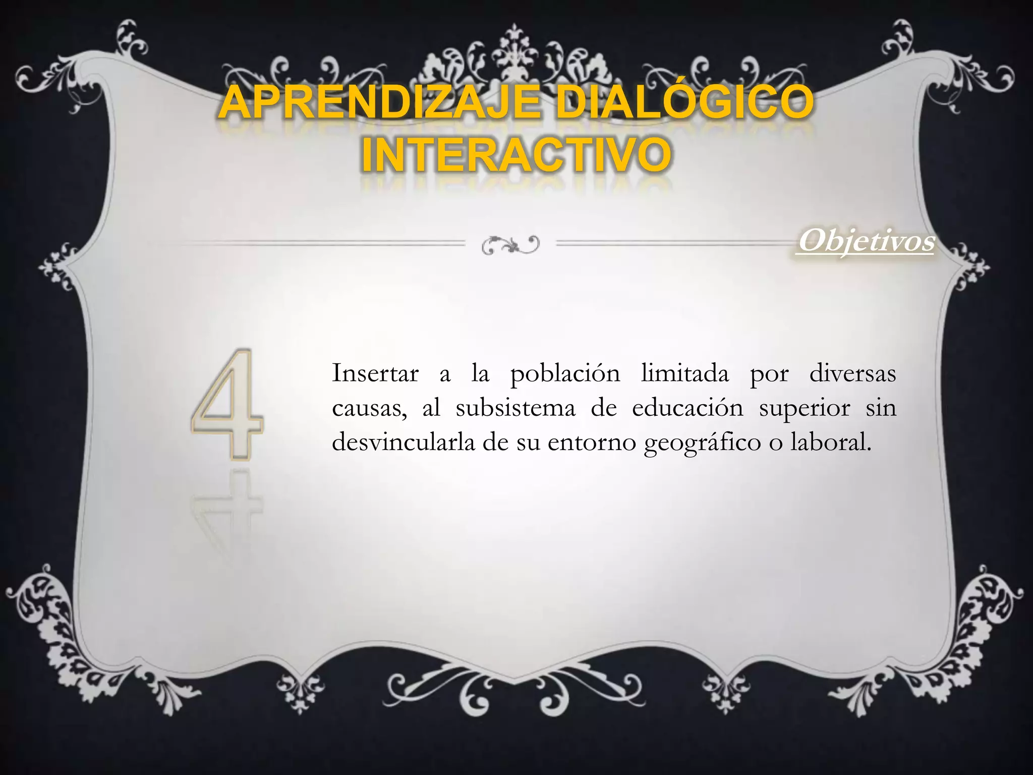 Aprendizaje Dialógico InteractivoObjetivos4Insertar a la población limitada por diversas causas, al subsistema de educación superior sin desvincularla de su entorno geográfico o laboral.