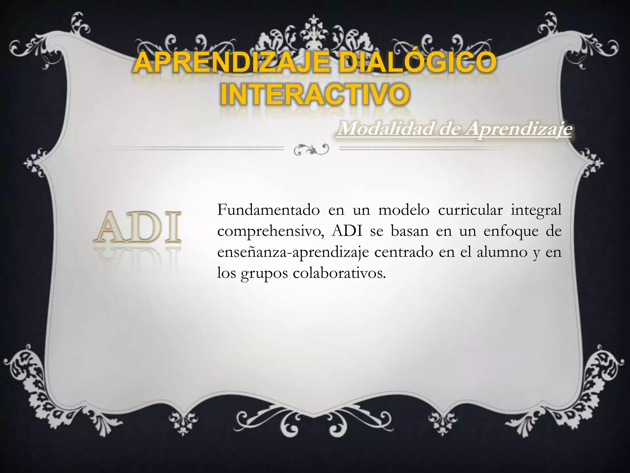 Aprendizaje Dialógico InteractivoModalidad de AprendizajeFundamentado en un modelo curricular integral comprehensivo, ADI se basan en un enfoque de enseñanza-aprendizaje centrado en el alumno y en los grupos colaborativos.ADI
