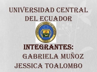 UNIVERSIDAD CENTRAL
DEL ECUADOR
INTEGRANTES:
GABRIELA MUÑOZ
JESSICA TOALOMBO
 