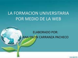 LA FORMACION UNIVERSITARIA
    POR MEDIO DE LA WEB

            ELABORADO POR:
      ANA ERLYN CARRANZA PACHECO
 