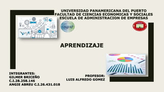 UNIVERSIDAD PANAMERICANA DEL PUERTO
FACULTAD DE CIENCIAS ECONOMICAS Y SOCIALES
ESCUELA DE ADMINISTRACION DE EMPRESAS
APRENDIZAJE
INTEGRANTES:
GILMER BRICEÑO
C.I.28.258.146
ANGIE ABREU C.I.26.431.018
PROFESOR:
LUIS ALFREDO GOMEZ
 