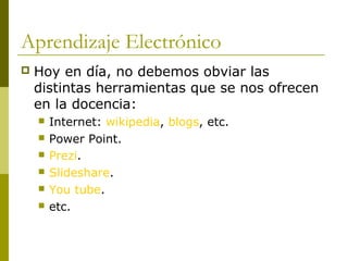 Aprendizaje Electrónico
   Hoy en día, no debemos obviar las
    distintas herramientas que se nos ofrecen
    en la doce...