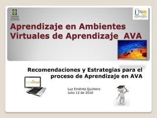 Universidad
Cooperativa
de Colombia




Aprendizaje en Ambientes
Virtuales de Aprendizaje AVA



              Recomendaciones y Estrategias para el
                    proceso de Aprendizaje en AVA

                          Luz Emérita Quintero
                          Julio 12 de 2010
 
