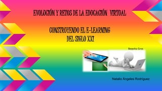 EVOLUCIÓN Y RETOS DE LA EDUCACIÓN VIRTUAL
CONSTRUYENDO EL E-LEARNING
DEL SIGLO XXI
Begoña Gros
Natalio Ángeles Rodríguez
 