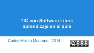 TIC con Software Libre:
aprendizaje en el aula
Carlos Molina Medrano | 2014
 