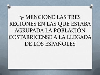 3- MENCIONE LAS TRES
REGIONES EN LAS QUE ESTABA
AGRUPADA LA POBLACIÓN
COSTARRICENSE A LA LLEGADA
DE LOS ESPAÑOLES

 
