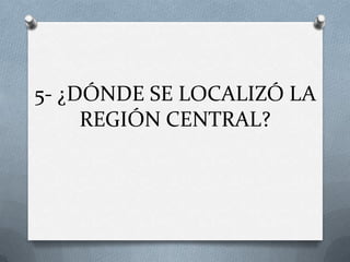 5- ¿DÓNDE SE LOCALIZÓ LA
REGIÓN CENTRAL?

 