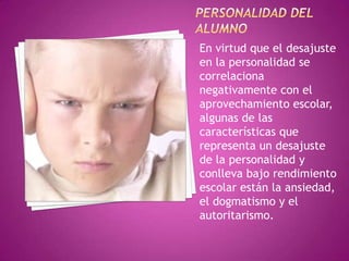 En virtud que el desajuste
en la personalidad se
correlaciona
negativamente con el
aprovechamiento escolar,
algunas de las
características que
representa un desajuste
de la personalidad y
conlleva bajo rendimiento
escolar están la ansiedad,
el dogmatismo y el
autoritarismo.
 