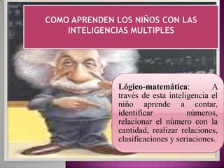 Lógico-matemática:           A
través de esta inteligencia el
niño aprende a contar,
identificar          números,
relacionar el número con la
cantidad, realizar relaciones,
clasificaciones y seriaciones.
 