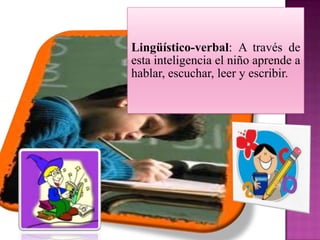 Lingüístico-verbal: A través de
esta inteligencia el niño aprende a
hablar, escuchar, leer y escribir.
 
