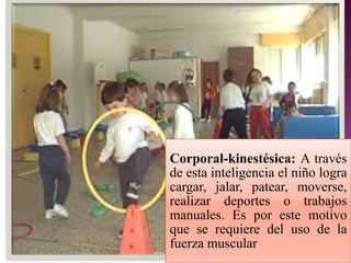 Corporal-kinestésica: A través
de esta inteligencia el niño logra
cargar, jalar, patear, moverse,
realizar deportes o trabajos
manuales. Es por este motivo
que se requiere del uso de la
fuerza muscular
 
