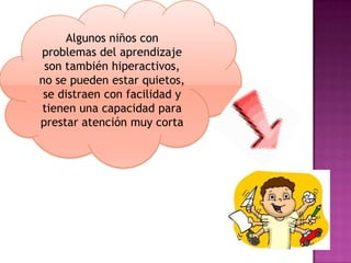 Algunos niños con
problemas del aprendizaje
 son también hiperactivos,
no se pueden estar quietos,
 se distraen con facilidad y
tienen una capacidad para
prestar atención muy corta
 