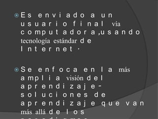 E  s e n v i a d o a u n
 u s u a r i o f i n a l vía
 c o m p u t a d o r a ,u s a n d o
 tecnología estándar d e
 I n t e r n e t .

S e e n f o c a e n l a más
 a m p l i a visión d e l
 a p r e n d i z a j e -
 s o l u c i o n e s d e
 a p r e n d i z a j e q u e v a n
 más allá d e l o s
 