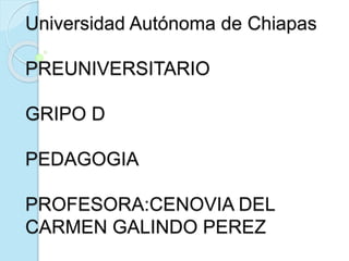 Universidad Autónoma de Chiapas
PREUNIVERSITARIO
GRIPO D
PEDAGOGIA
PROFESORA:CENOVIA DEL
CARMEN GALINDO PEREZ
 