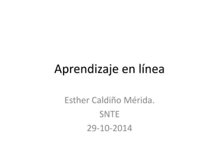Aprendizaje en línea 
Esther Caldiño Mérida. 
SNTE 
29-10-2014 
 