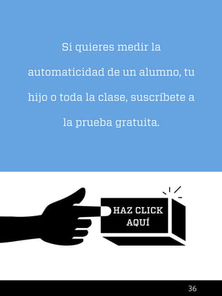 36
HAZ CLICK
AQUÍ
Si quieres medir la
automaticidad de un alumno, tu
hijo o toda la clase, suscríbete a
la prueba gratuita.
 