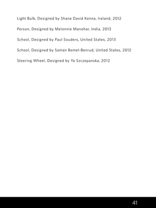 41
Light Bulb, Designed by Shane David Kenna, Ireland, 2012
Person, Designed by Melonnie Manohar, India, 2013
School, Designed by Paul Souders, United States, 2013
School, Designed by Saman Bemel-Benrud, United States, 2012
Steering Wheel, Designed by Yo Szczepanska, 2012
 