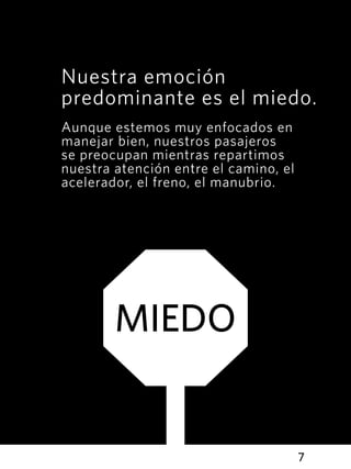 7
MIEDO
Nuestra emoción
predominante es el miedo.
Aunque estemos muy enfocados en
manejar bien, nuestros pasajeros
se preocupan mientras repartimos
nuestra atención entre el camino, el
acelerador, el freno, el manubrio.
 