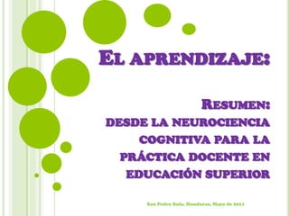El aprendizaje: Resumen: desde la neurociencia  cognitiva para la práctica docente en  educación superior San Pedro Sula, Honduras, Mayo de 2011 