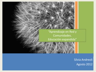 “Aprendizaje en Red y
   Comunidades.
Educación expandida”




                   Silvia Andreoli
                     Agosto 2012
 