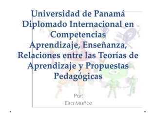 Universidad de Panamá
Diplomado Internacional en
Competencias
Aprendizaje, Enseñanza,
Relaciones entre las Teorías de
Aprendizaje y Propuestas
Pedagógicas
Por:
Eira Muñoz
 