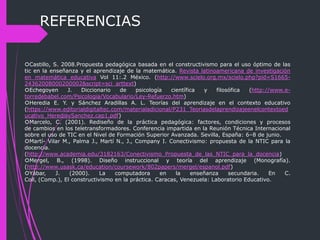 REFERENCIAS
Castillo, S. 2008.Propuesta pedagógica basada en el constructivismo para el uso óptimo de las
tic en la enseñ...