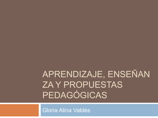 APRENDIZAJE, ENSEÑAN
ZA Y PROPUESTAS
PEDAGÓGICAS
Gloria Alina Valdés

 