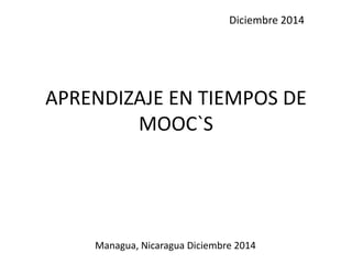 APRENDIZAJE EN TIEMPOS DE
MOOC`S
Managua, Nicaragua Diciembre 2014
Diciembre 2014
 