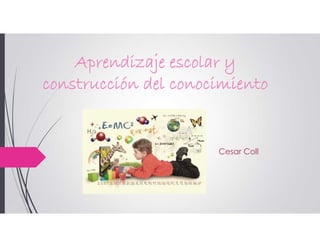 Aprendizaje escolar y
construcción del conocimiento
Cesar Coll
 