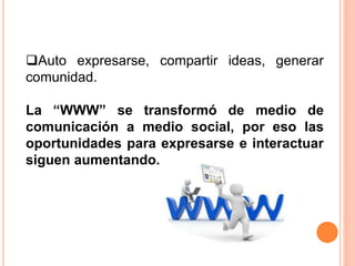 Auto expresarse, compartir ideas, generar
comunidad.
La “WWW” se transformó de medio de
comunicación a medio social, por ...